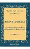 Ship Subsidies: An Economic Study of the Policy of Subsidizing Merchant Marines (Classic Reprint)