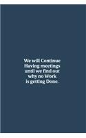 We will Continue having meetings until we find out why no Work is getting Done.