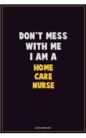 Don't Mess With Me, I Am A home care nurse