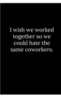 I wish we worked together so we could hate the same coworkers.