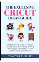 Exclusive Cricut Project Ideas Guide: The Beginners Step by Step Manual with Amazing Projects and Mastering the Art of How to Use your Cricut (Bonus; Cricut EasyPress Mini Guide and Proj