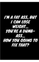 I'm A Fat Ass, But I Can Lose Weight... You're A Dumb-Ass... How You Going To Fix That?