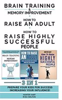 HOW TO RAISE AN ADULT + BRAIN TRAINING AND MEMORY IMPROVEMENT + HOW TO RAISE HIGHLY SUCCESSFUL PEOPLE - 3 in 1: Prepare your Kids for Success Increasing your Influence!