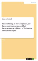 Process-Mining in der Compliance, der Prozessautomatisierung und bei Prozessprognosen. Einsatz in Verbindung mit Lean-Six-Sigma