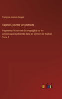 Raphaël, peintre de portraits: Fragments d'histoire et d'iconographie sur les personnages représentés dans les portraits de Raphael - Tome 2