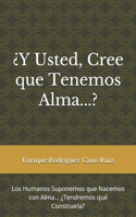 ¿Y Usted, Cree que Tenemos Alma...?: Los Humanos Suponemos que Nacemos con Alma... ¿Tendremos qué Construirla?