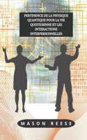 Pertinence de la Physique Quantique Pour La Vie Quotidienne Et Les Interactions Interpersonnelles