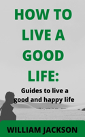 How to Live a Good Life: Guides to live a good and happy life