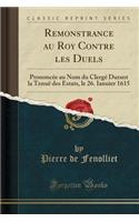 Remonstrance Au Roy Contre Les Duels: PrononcÃ©e Au Nom Du ClergÃ© Durant La TenuÃ« Des Estats, Le 26. Ianuier 1615 (Classic Reprint)