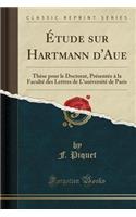 Ã?tude Sur Hartmann d'Aue: ThÃ¨se Pour Le Doctorat, PrÃ©sentÃ©e Ã? La FacultÃ© Des Lettres de l'UniversitÃ© de Paris (Classic Reprint): ThÃ¨se Pour Le Doctorat, PrÃ©sentÃ©e Ã? La FacultÃ© Des Lettres de l'UniversitÃ© de Paris (Classic Reprint)