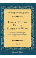 Johann Gottlieb Fichte's SÃ¤mmtliche Werke, Vol. 3: Zweite Abtheilung B. Zur Religionsphilosophie (Classic Reprint): Zweite Abtheilung B. Zur Religionsphilosophie (Classic Reprint)