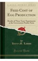 Feed Cost of Egg Production: Results of Three Years' Experiments at the Government Poultry Farm (Classic Reprint): Results of Three Years' Experiments at the Government Poultry Farm (Classic Reprint)