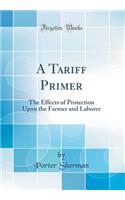 A Tariff Primer: The Effects of Protection Upon the Farmer and Laborer (Classic Reprint)