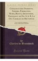 Catalogue Des Diamants, Saphirs, Ã?meraudes, Rubis, Bijoux, Argenterie, Provenant de Feu S. A. R. Le Duc Charles de Brunswick: Vente Aux EnchÃ¨res Publiques, Ã? GenÃ¨ve, Le Mercredi 22 Avril 1874 (Classic Reprint)