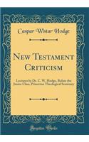 New Testament Criticism: Lectures by Dr. C. W. Hodge, Before the Junior Class, Princeton Theological Seminary (Classic Reprint)