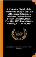 A Historical Sketch of the Robinson Family of the Line of Ebenezer Robinson, a Soldier of the Revolution. Born at Lexington, Mass., Feb. 14th, 1765. Died at South Reading, Vt., Oct. 31, 1857