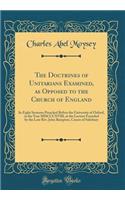 The Doctrines of Unitarians Examined, as Opposed to the Church of England: In Eight Sermons Preached Before the University of Oxford, in the Year MDCCCXVIII, at the Lecture Founded by the Late Rev. John Bampton, Canon of Salisbury (Classic Reprint)