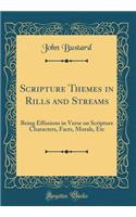 Scripture Themes in Rills and Streams: Being Effusions in Verse on Scripture Characters, Facts, Morals, Etc (Classic Reprint)