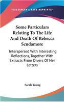 Some Particulars Relating To The Life And Death Of Rebecca Scudamore: Interspersed With Interesting Reflections, Together With Extracts From Divers Of Her Letters