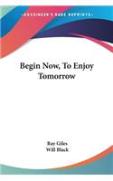 Begin Now, To Enjoy Tomorrow