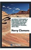 An Essay Towards a Bibliography of the Published Writings and Addresses of Woodrow Wilson, 1875-1910