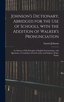 Johnson's Dictionary, Abridged for the Use of Schools, With the Addition of Walker's Pronunciation; an Abstract of His Principles of English Pronunciation, With Questions; a Vocabulary of Greek, Latin, and Scripture Proper Names