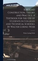 Railroad Construction. Theory and Practice. A Textbook for the use of Students in Colleges and Technical Schools. By Walter Loring Webb
