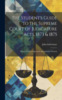 Student's Guide to the Supreme Court of Judicature Acts, 1873 & 1875; Being a Series of Questions and Answers Thereon