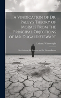 Vindication of Dr. Paley's Theory of Morals From the Principal Objections of Mr. Dugald Stewart; Mr. Gisborne; Dr. Pearson; and Dr. Thomas Brown