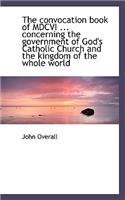 The Convocation Book of MDCVI ... Concerning the Government of God's Catholic Church and the Kingdom