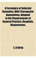 A Formulary of Selected Remedies, with Therapeutic Annotations, Adapted to the Requirements of General Practice, Hospitals, Dispensaries,: (English)