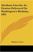 Abraham Lincoln; An Oration Delivered on Washington's Birthday, 1891