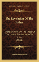 Revelation Of The Father: Short Lectures On The Titles Of The Lord In The Gospel Of St. John (1884)