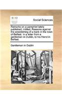Remarks on a Pamphlet Lately Published, Intitled, Reasons Against the Establishing of a Bank in the Town of Belfast. in a Letter from a Gentleman in Dublin, to His Friend in Belfast.