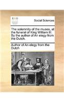 The Solemnity of the Muses, at the Funeral of King William III. by the Author of an Elegy from the Dutch.