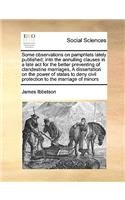Some Observations on Pamphlets Lately Published; Into the Annulling Clauses in a Late ACT for the Better Preventing of Clandestine Marriages, a Dissertation on the Power of States to Deny Civil Protection to the Marriage of Minors