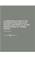A Compendious View of the Grounds of Religion, Both Natural and Reveal'd; In Two Dissertations. by Thomas Seaton