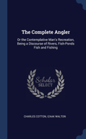 The Complete Angler: Or the Contemplative Man's Recreation, Being a Discourse of Rivers, Fish-Ponds Fish and Fishing