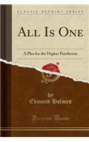 All Is One: A Plea for the Higher Pantheism (Classic Reprint)