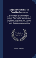 English Grammar in Familiar Lectures: Accompanied by a Compendium: Embracing a New Systematick Order of Parsing, a New System of Punctuation, Exercises in False Syntax, And a System of P