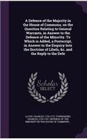 A Defence of the Majority in the House of Commons, on the Question Relating to General Warrants, in Answer to the Defence of the Minority. to Which Is Added, a PostScript, in Answer to the Enquiry Into the Doctrine of Libels, &C. and the Reply to t