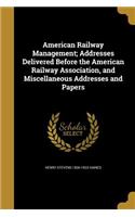 American Railway Management; Addresses Delivered Before the American Railway Association, and Miscellaneous Addresses and Papers