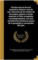 Ensayo acerca de una mapoteca chilena ó sea de una colección de los títulos de los mapas, planos y vistas relativos á Chile arreglados cronológicamente, con una introducción histórica acerca de la geografía y cartografía del pais