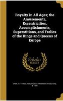 Royalty in All Ages; the Amusements, Eccentricities, Accomplishments, Superstitions, and Frolics of the Kings and Queens of Europe
