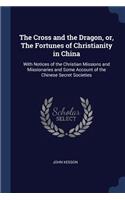 The Cross and the Dragon, or, The Fortunes of Christianity in China: With Notices of the Christian Missions and Missionaries and Some Account of the Chinese Secret Societies