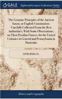 Genuine Principles of the Ancient Saxon, or English Constitution. Carefully Collected From the Best Authorities; With Some Observations, on Their Peculiar Fitness, for the United Colonies in General and Pennsylvania in Particular
