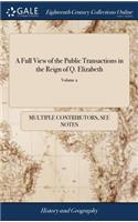 Full View of the Public Transactions in the Reign of Q. Elizabeth: Or a Particular Account of all the Memorable Affairs of That Queen, Transmitted Down to us in a Series of Letters and Other Papers of State, Publish
