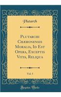 Plutarchi Chæronensis Moralia, Id Est Opera, Exceptis Vitis, Reliqua, Vol. 5 (Classic Reprint)