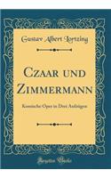 Czaar Und Zimmermann: Komische Oper in Drei Aufzï¿½gen (Classic Reprint)