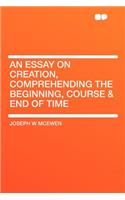 An Essay on Creation, Comprehending the Beginning, Course & End of Time